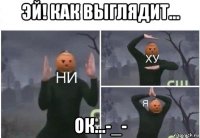 эй! как выглядит... ок...-_-