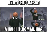 никто не сказал а как же домашка?