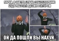 парни, я завтра еду на собеседорание буду работать дезинфектором ой да пошли вы нахуй..