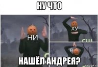 ну что нашёл андрея?