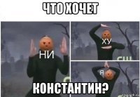 что хочет константин?