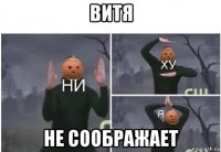 витя не соображает