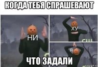 когда тебя спрашевают что задали