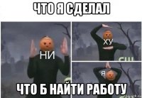 что я сделал что б найти работу