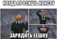 когда просишь консту зарядить еешку