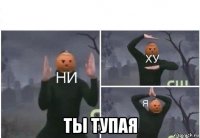  ты тупая