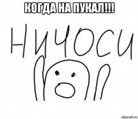 когда на пукал!!! 