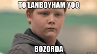 to'lanboyham yoq bozorda