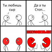 Ты любишь сыр Да а ты Стоп...