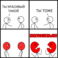 ТЫ КРАСИВЫЙ ТАКОЙ ТЫ ТОЖЕ