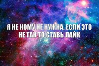 Я не кому не нужна, если это не так то ставь лайк