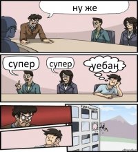 ну же супер супер уебан