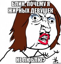 блин, почему я жирных девушек не люблю?