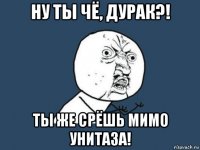 ну ты чё, дурак?! ты же срёшь мимо унитаза!