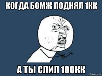 когда бомж поднял 1кк а ты слил 100кк