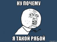 ну почему я такой рябой