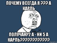 почему всегда я ??? а карль получаю 2 а - ни 5 а карль????????????