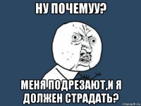 ну почемуу? меня подрезают,и я должен страдать?