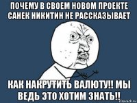 почему в своем новом проекте санек никитин не рассказывает как накрутить валюту!! мы ведь это хотим знать!!