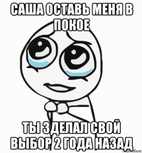 саша оставь меня в покое ты зделал свой выбор 2 года назад