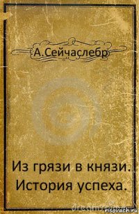 А.Сейчаслебр Из грязи в князи. История успеха.