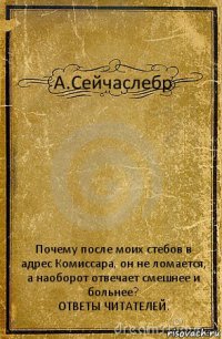 А.Сейчаслебр Почему после моих стебов в адрес Комиссара, он не ломается, а наоборот отвечает смешнее и больнее?
ОТВЕТЫ ЧИТАТЕЛЕЙ.