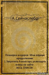 А.Сейчаслебр Планерка модеров. Мои первые предложения:
1.Запретить Комиссару размещать мемы на сайте..
ВЕСЬ СПИСОК.