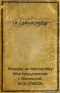 А.Сейчаслебр Модеры на перспективу. Мои предложения:
1.Милевский..
ВЕСЬ СПИСОК.