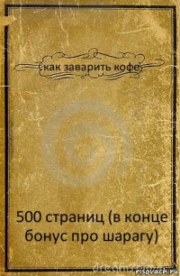 как заварить кофе 500 страниц (в конце бонус про шарагу)