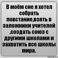 В моём сне я хотел собрать повстание,взять в заложники учителей ,создать союз с другими школами и захватить все школы мира.