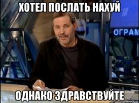 хотел послать нахуй однако здравствуйте