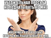 убедительная просьба не подкатывать ко мне мне нужен вот тот дебил который не подкатывает ко мне