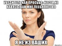 убедительная просьба: настя,не навязывай мне лесбиянство я не из ваших