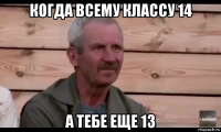 когда всему классу 14 а тебе еще 13