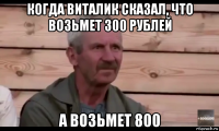 когда виталик сказал, что возьмет 300 рублей а возьмет 800