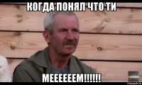 когда понял что ти меееееем!!!!!!