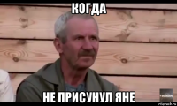 когда не присунул яне