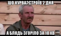 шо курва?строїв 2 дня а блядь згоріло за 10 хв