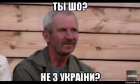 ты шо? не з україни?