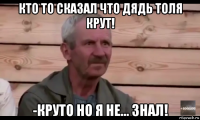 кто то сказал что дядь толя крут! -круто но я не... знал!