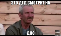 это дед смотрит на дно