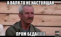 а валя то не настоящая прям беда((((((