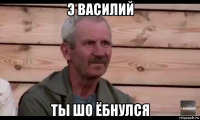 э василий ты шо ёбнулся