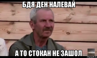 бдя ден налевай а то стокан не зашол