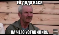 ей дядя вася на чего уставились