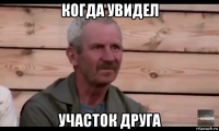 когда увидел участок друга