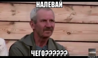 налевай чего??????