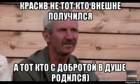 красив не тот кто внешне получился а тот кто с добротой в душе родился)