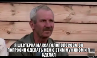  я шестерка макса голополосова, он попросил сделать мем с этим мужиком и я сделал