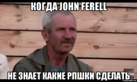 когда john ferell не знает какие рпшки сделать